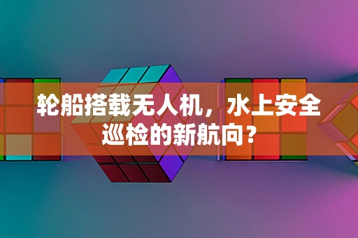 轮船搭载无人机，水上安全巡检的新航向？